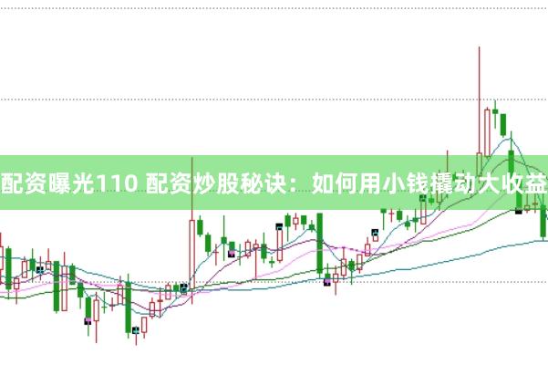 配资曝光110 配资炒股秘诀：如何用小钱撬动大收益