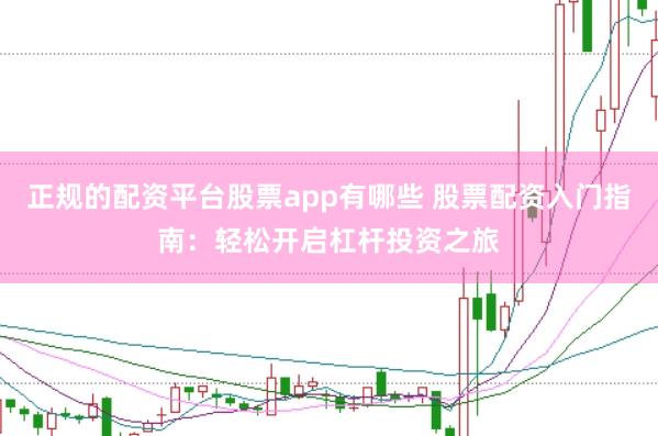 正规的配资平台股票app有哪些 股票配资入门指南：轻松开启杠杆投资之旅