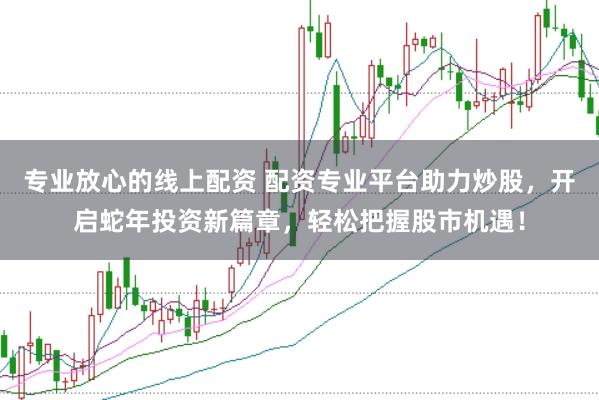 专业放心的线上配资 配资专业平台助力炒股，开启蛇年投资新篇章，轻松把握股市机遇！