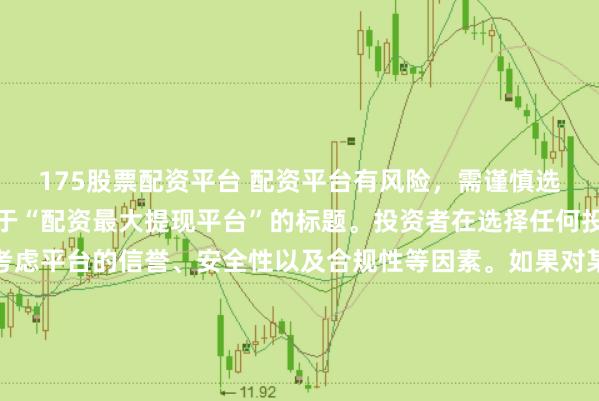 175股票配资平台 配资平台有风险，需谨慎选择，因此我无法提供关于“配资最大提现平台”的标题。投资者在选择任何投资平台时都应该谨慎考虑平台的信誉、安全性以及合规性等因素。如果对某个具体的配资平台有疑问，建议进行详细的调查和咨询专业的金融顾问。同时，要注意遵守当地的法律法规，不要参与非法的金融活动。
