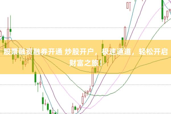 股票融资融券开通 炒股开户，极速通道，轻松开启财富之旅！