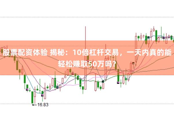 股票配资体验 揭秘：10倍杠杆交易，一天内真的能轻松赚取50万吗？
