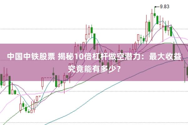 中国中铁股票 揭秘10倍杠杆做空潜力：最大收益究竟能有多少？