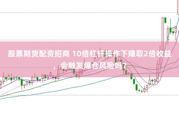 股票期货配资招商 10倍杠杆操作下赚取2倍收益，会触发爆仓风险吗？