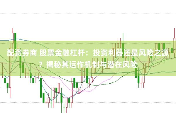 配资券商 股票金融杠杆：投资利器还是风险之源？揭秘其运作机制与潜在风险