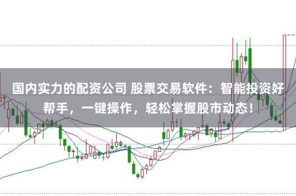 国内实力的配资公司 股票交易软件：智能投资好帮手，一键操作，轻松掌握股市动态！