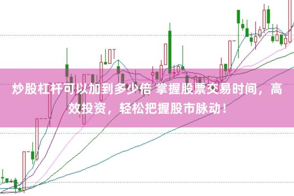炒股杠杆可以加到多少倍 掌握股票交易时间，高效投资，轻松把握股市脉动！