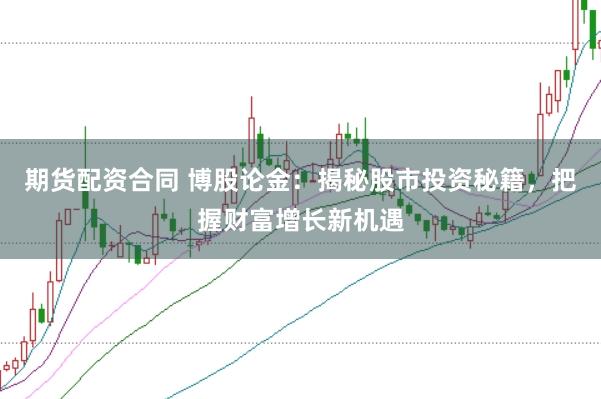 期货配资合同 博股论金：揭秘股市投资秘籍，把握财富增长新机遇