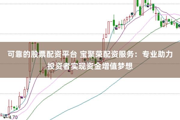 可靠的股票配资平台 宝聚荣配资服务：专业助力投资者实现资金增值梦想