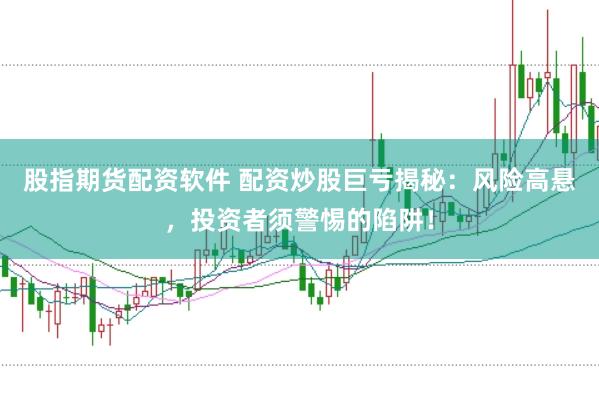 股指期货配资软件 配资炒股巨亏揭秘：风险高悬，投资者须警惕的陷阱！