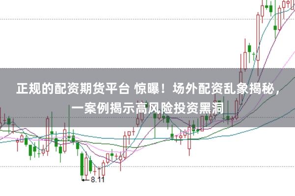 正规的配资期货平台 惊曝！场外配资乱象揭秘，一案例揭示高风险投资黑洞