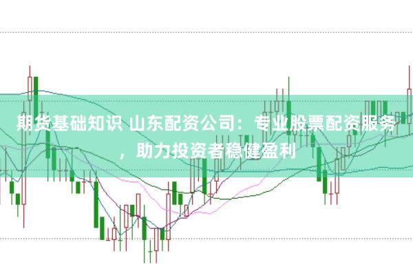 期货基础知识 山东配资公司：专业股票配资服务，助力投资者稳健盈利