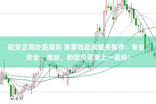 配资正规炒股理财 惠管钱配资服务推荐：专业、安全、高效，助您投资更上一层楼！