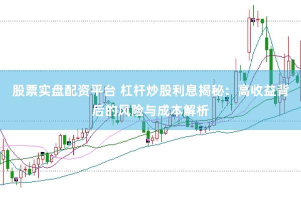 股票实盘配资平台 杠杆炒股利息揭秘：高收益背后的风险与成本解析