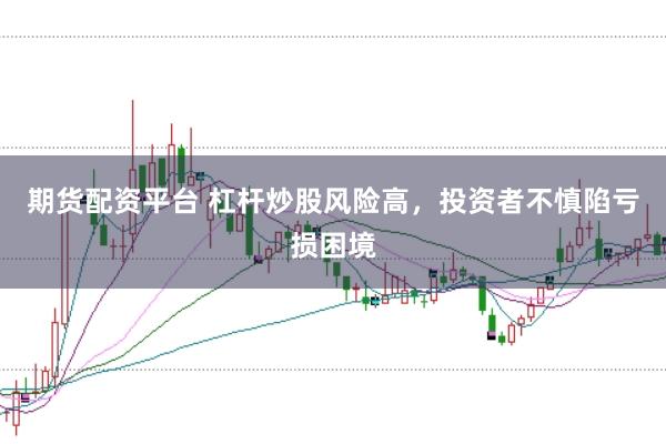 期货配资平台 杠杆炒股风险高，投资者不慎陷亏损困境