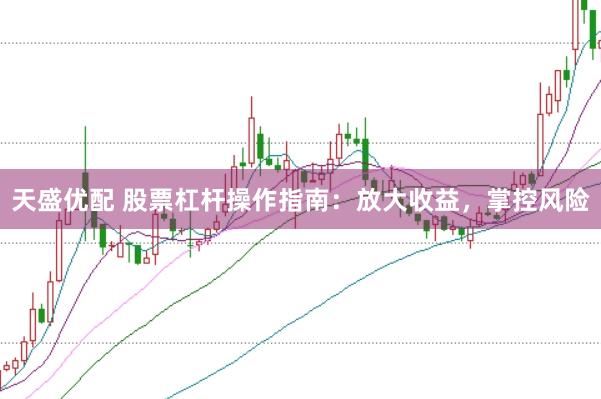 天盛优配 股票杠杆操作指南：放大收益，掌控风险