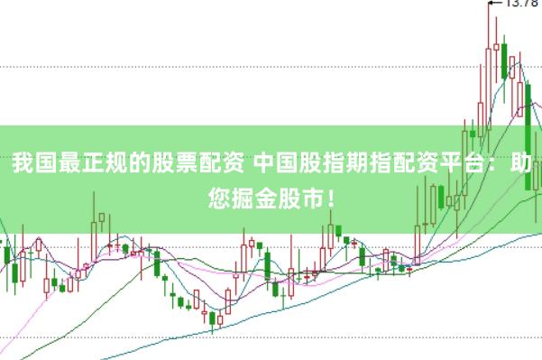 我国最正规的股票配资 中国股指期指配资平台：助您掘金股市！