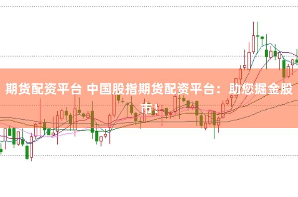 期货配资平台 中国股指期货配资平台：助您掘金股市！