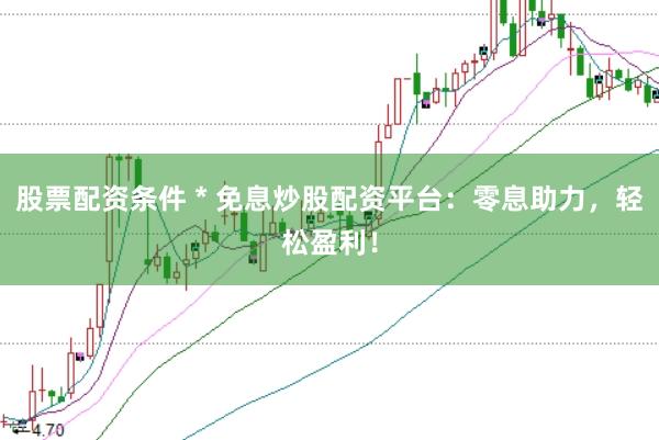 股票配资条件 * 免息炒股配资平台：零息助力，轻松盈利！