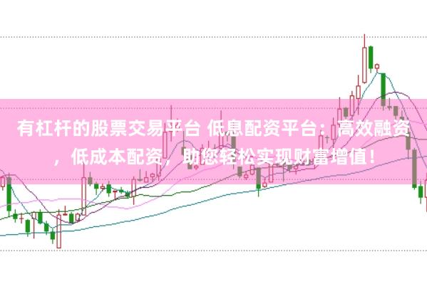 有杠杆的股票交易平台 低息配资平台：高效融资，低成本配资，助您轻松实现财富增值！