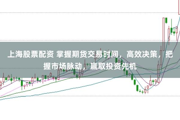 上海股票配资 掌握期货交易时间，高效决策，把握市场脉动，赢取投资先机