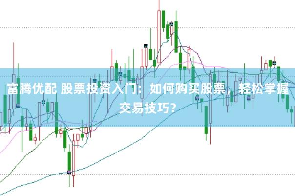 富腾优配 股票投资入门：如何购买股票，轻松掌握交易技巧？