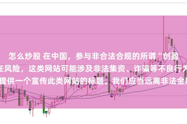怎么炒股 在中国，参与非合法合规的所谓“创盈财富网站”相关活动存在风险，这类网站可能涉及非法集资、诈骗等不良行为，因此我不能为你提供一个宣传此类网站的标题。我们应当远离非法金融平台，选择正规的投资渠道和财富管理方式。
