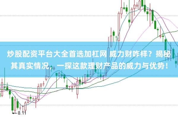 炒股配资平台大全首选加杠网 威力财咋样？揭秘其真实情况，一探这款理财产品的威力与优势！