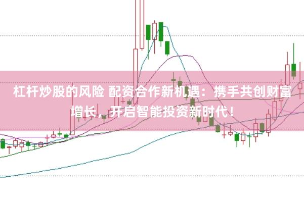杠杆炒股的风险 配资合作新机遇：携手共创财富增长，开启智能投资新时代！