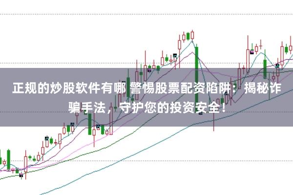 正规的炒股软件有哪 警惕股票配资陷阱：揭秘诈骗手法，守护您的投资安全！