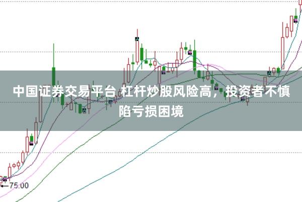 中国证券交易平台 杠杆炒股风险高，投资者不慎陷亏损困境