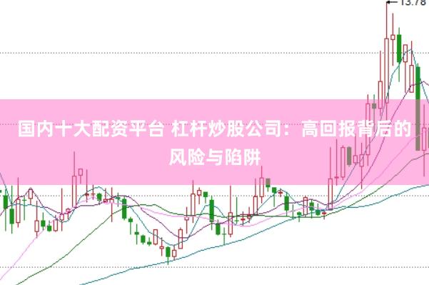 国内十大配资平台 杠杆炒股公司：高回报背后的风险与陷阱