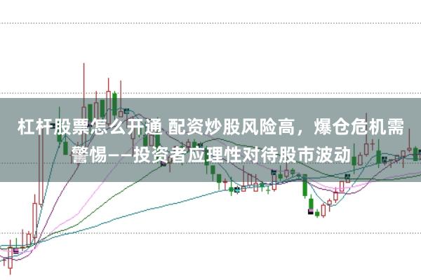 杠杆股票怎么开通 配资炒股风险高，爆仓危机需警惕——投资者应理性对待股市波动