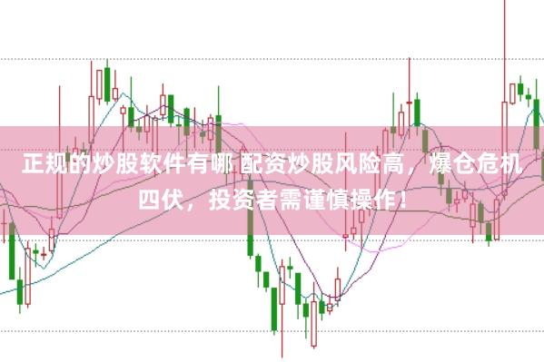 正规的炒股软件有哪 配资炒股风险高，爆仓危机四伏，投资者需谨慎操作！