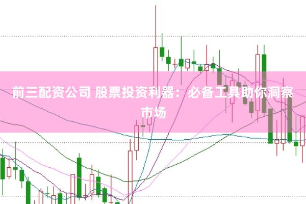 前三配资公司 股票投资利器：必备工具助你洞察市场