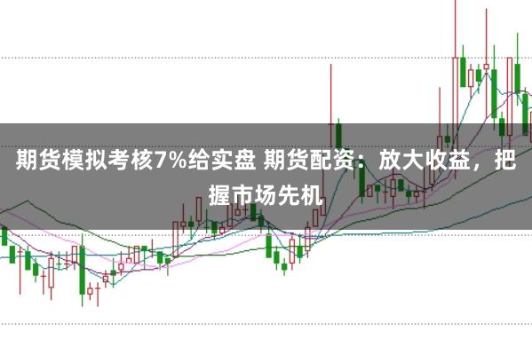 期货模拟考核7%给实盘 期货配资：放大收益，把握市场先机