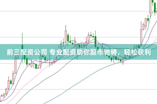 前三配资公司 专业配资助你股市驰骋，轻松获利