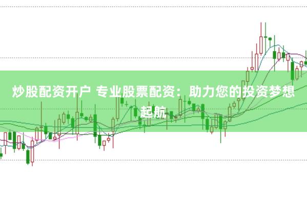 炒股配资开户 专业股票配资：助力您的投资梦想起航