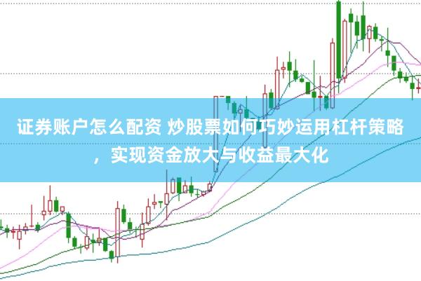 证券账户怎么配资 炒股票如何巧妙运用杠杆策略，实现资金放大与收益最大化