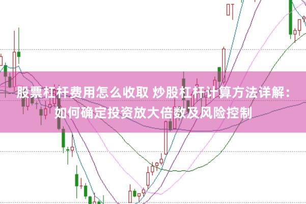股票杠杆费用怎么收取 炒股杠杆计算方法详解：如何确定投资放大倍数及风险控制