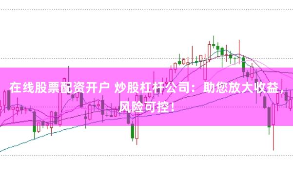 在线股票配资开户 炒股杠杆公司：助您放大收益，风险可控！