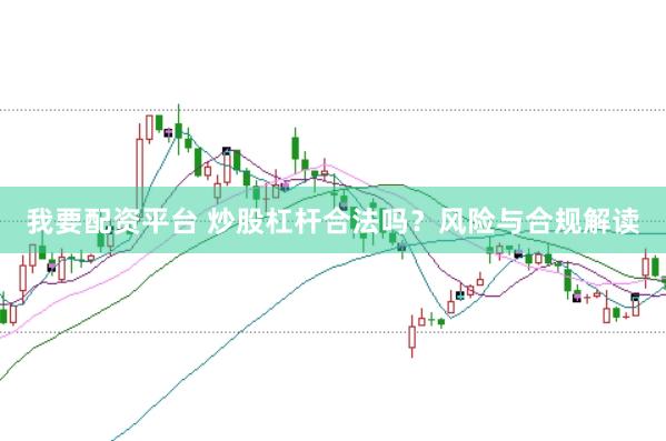我要配资平台 炒股杠杆合法吗？风险与合规解读