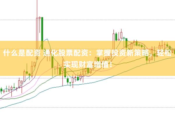 什么是配资 通化股票配资：掌握投资新策略，轻松实现财富增值！