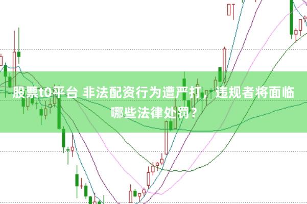 股票t0平台 非法配资行为遭严打，违规者将面临哪些法律处罚？