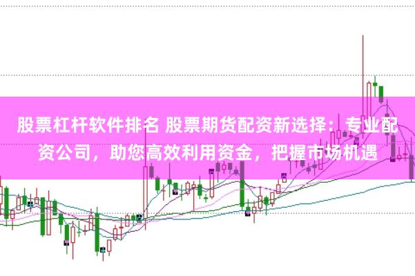 股票杠杆软件排名 股票期货配资新选择：专业配资公司，助您高效利用资金，把握市场机遇