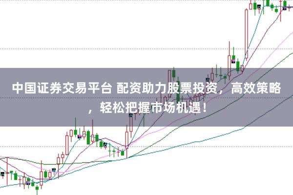 中国证券交易平台 配资助力股票投资，高效策略，轻松把握市场机遇！