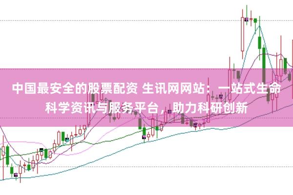 中国最安全的股票配资 生讯网网站：一站式生命科学资讯与服务平台，助力科研创新