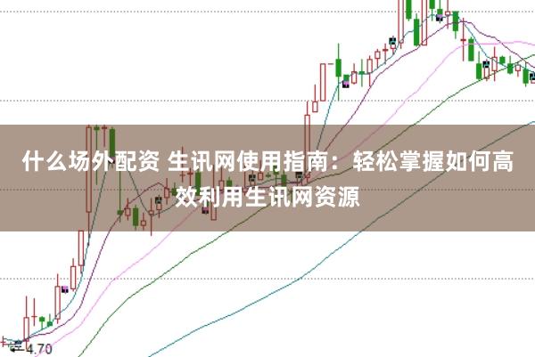 什么场外配资 生讯网使用指南：轻松掌握如何高效利用生讯网资源