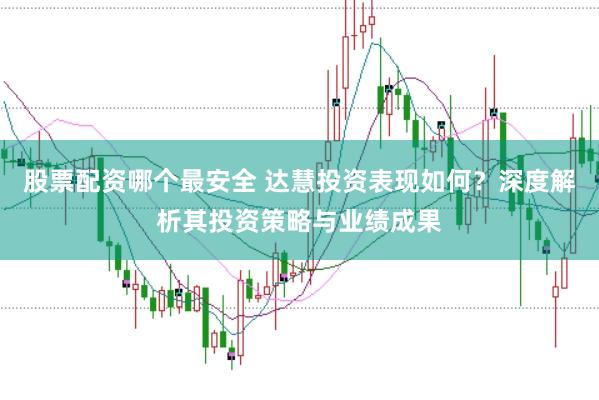 股票配资哪个最安全 达慧投资表现如何？深度解析其投资策略与业绩成果