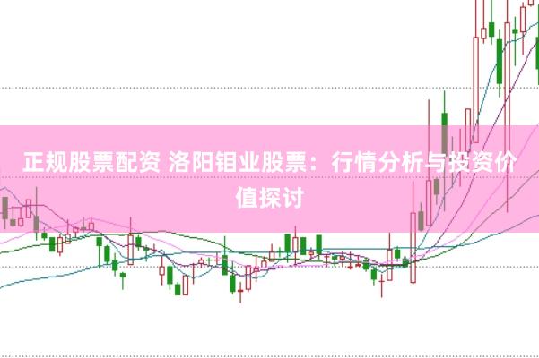 正规股票配资 洛阳钼业股票：行情分析与投资价值探讨